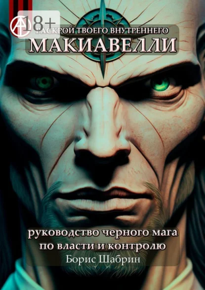 Раскрой твоего внутреннего Макиавелли. Руководство черного мага по власти и контролю