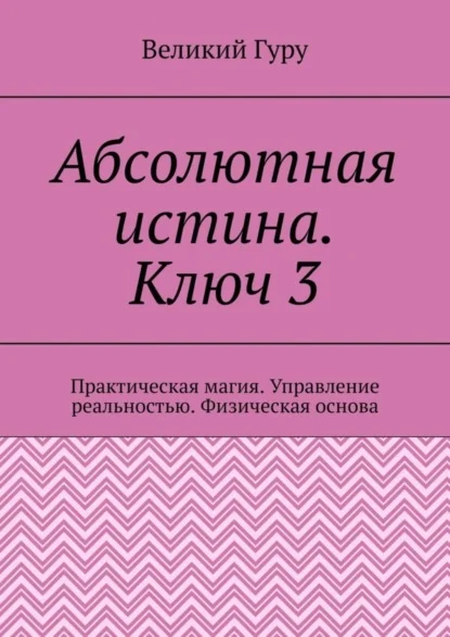 Абсолютная истина. Ключ 3. Практическая магия. Управление реальностью. Физическая основа