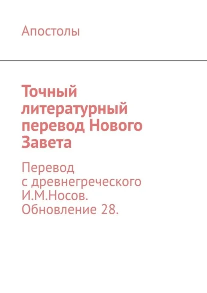Точный литературный перевод Нового Завета. Перевод с древнегреческого И.М.Носов. Обновление 28.