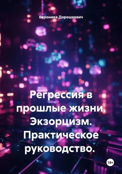 Регрессия в прошлые жизни. Экзорцизм. Практическое руководство.
